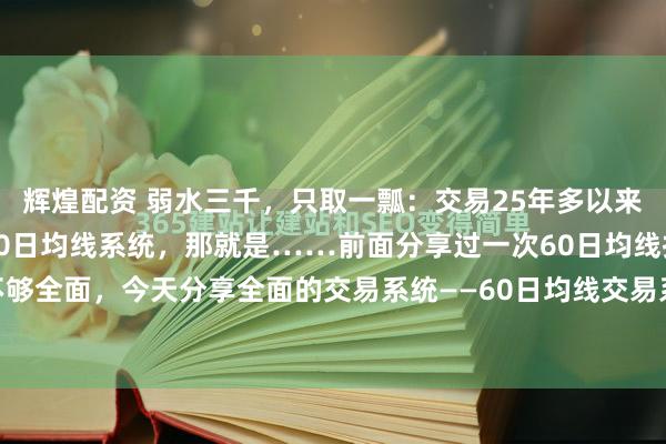 辉煌配资 弱水三千，只取一瓢：交易25年多以来，我发现最简单有效的60日均线系统，那就是……前面分享过一次60日均线技术，不够全面，今天分享全面的交易系统——60日均线交易系统具体系统如下:1.趋势方向判...