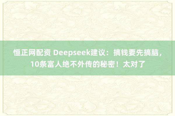 恒正网配资 Deepseek建议：搞钱要先搞脑，10条富人绝不外传的秘密！太对了