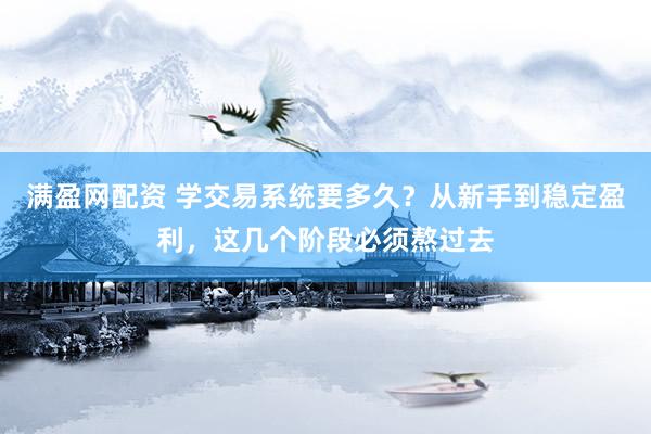 满盈网配资 学交易系统要多久？从新手到稳定盈利，这几个阶段必须熬过去
