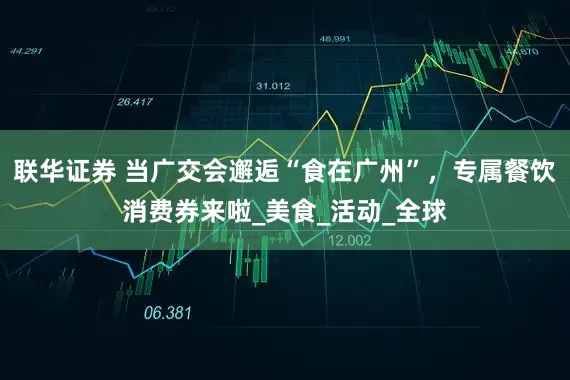 联华证券 当广交会邂逅“食在广州”，专属餐饮消费券来啦_美食_活动_全球