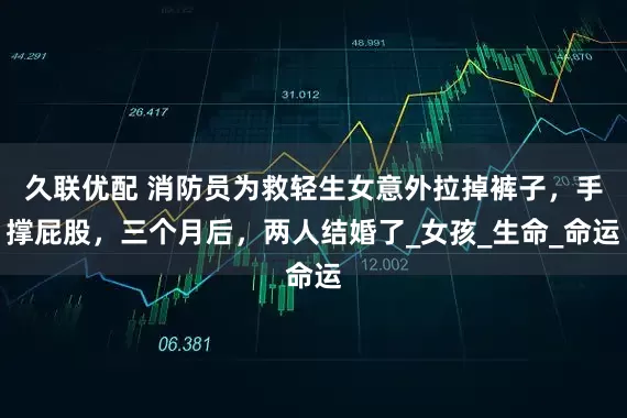 久联优配 消防员为救轻生女意外拉掉裤子，手撑屁股，三个月后，两人结婚了_女孩_生命_命运