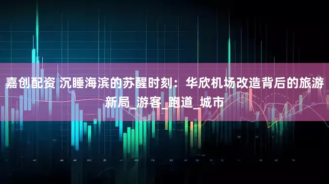 嘉创配资 沉睡海滨的苏醒时刻：华欣机场改造背后的旅游新局_游客_跑道_城市