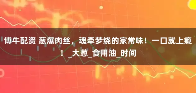 博牛配资 葱爆肉丝，魂牵梦绕的家常味！一口就上瘾！_大葱_食用油_时间