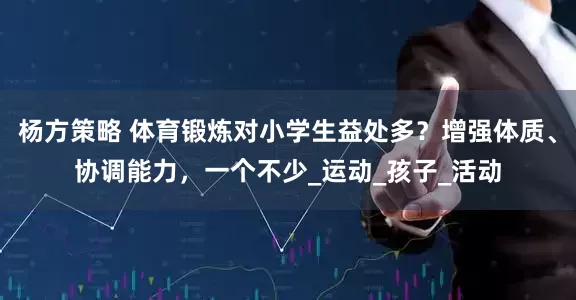杨方策略 体育锻炼对小学生益处多？增强体质、协调能力，一个不少_运动_孩子_活动