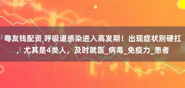 粤友钱配资 呼吸道感染进入高发期！出现症状别硬扛，尤其是4类人，及时就医_病毒_免疫力_患者