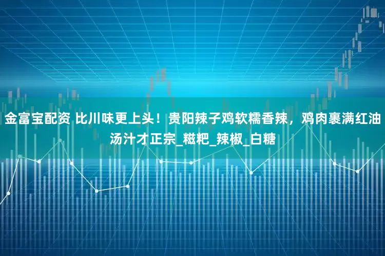 金富宝配资 比川味更上头！贵阳辣子鸡软糯香辣，鸡肉裹满红油汤汁才正宗_糍粑_辣椒_白糖