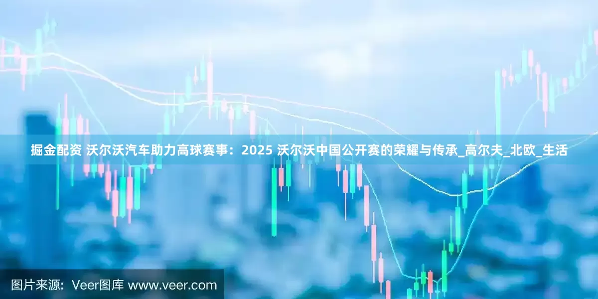 掘金配资 沃尔沃汽车助力高球赛事：2025 沃尔沃中国公开赛的荣耀与传承_高尔夫_北欧_生活