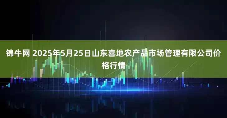 锦牛网 2025年5月25日山东喜地农产品市场管理有限公司价格行情
