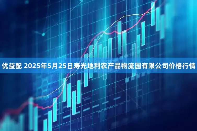 优益配 2025年5月25日寿光地利农产品物流园有限公司价格行情