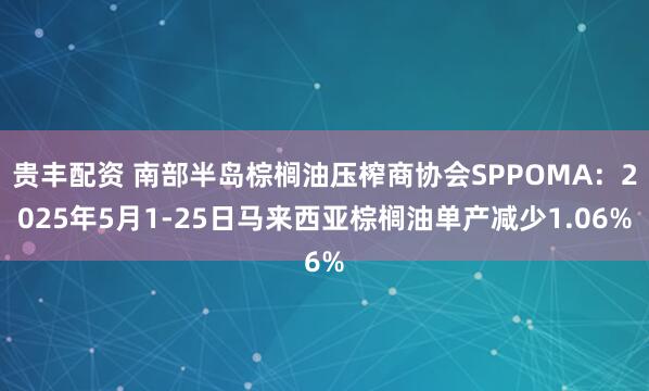 贵丰配资 南部半岛棕榈油压榨商协会SPPOMA：2025年5月1-25日马来西亚棕榈油单产减少1.06%