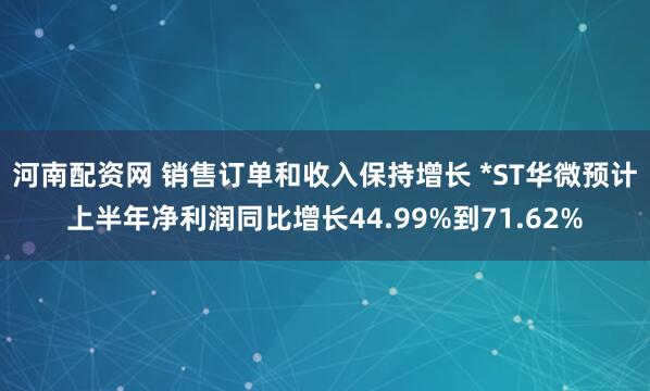 河南配资网 销售订单和收入保持增长 *ST华微预计上半年净利润同比增长44.99%到71.62%