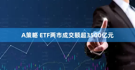 A策略 ETF两市成交额超3500亿元