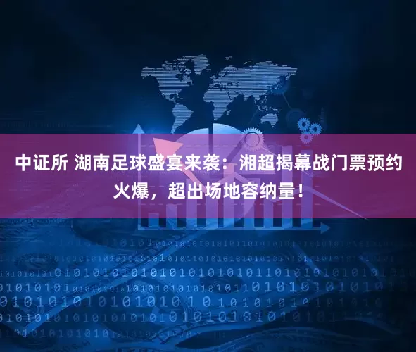 中证所 湖南足球盛宴来袭：湘超揭幕战门票预约火爆，超出场地容纳量！