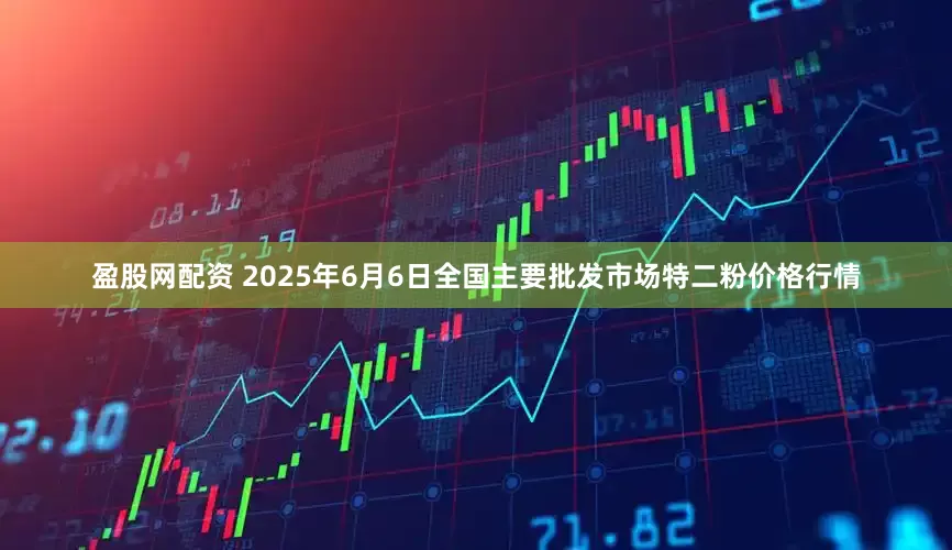 盈股网配资 2025年6月6日全国主要批发市场特二粉价格行情