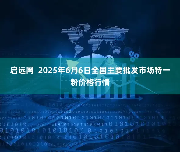 启远网  2025年6月6日全国主要批发市场特一粉价格行情