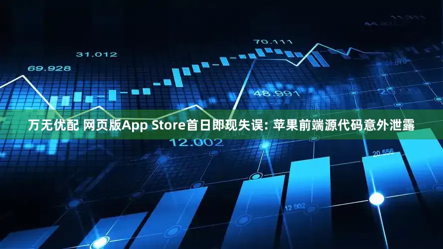 万无优配 网页版App Store首日即现失误: 苹果前端源代码意外泄露