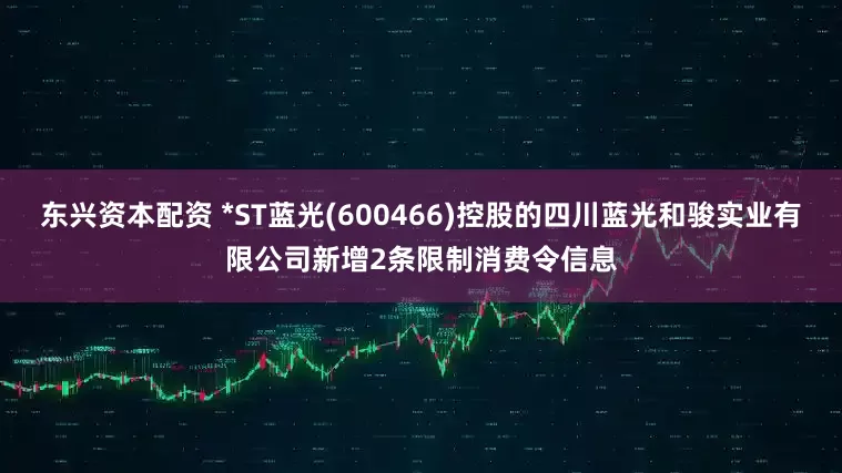 东兴资本配资 *ST蓝光(600466)控股的四川蓝光和骏实业有限公司新增2条限制消费令信息