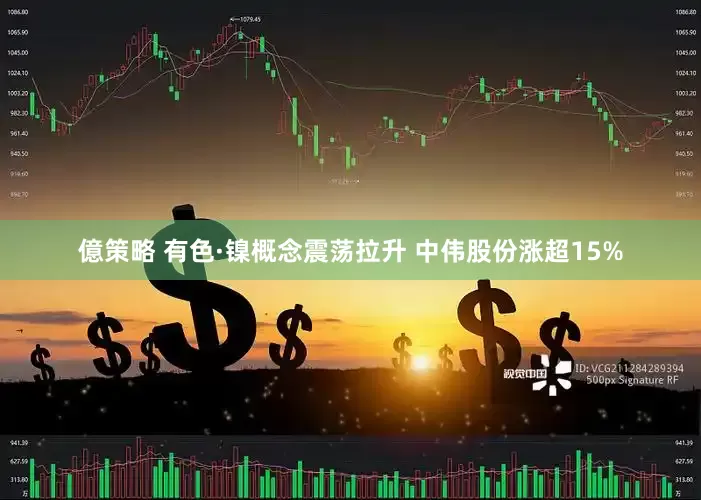 億策略 有色·镍概念震荡拉升 中伟股份涨超15%