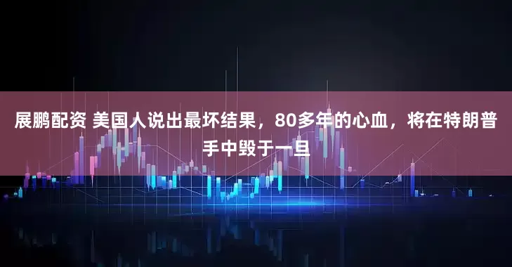 展鹏配资 美国人说出最坏结果，80多年的心血，将在特朗普手中毁于一旦