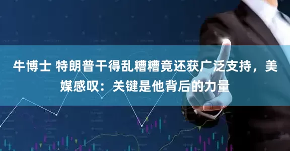 牛博士 特朗普干得乱糟糟竟还获广泛支持，美媒感叹：关键是他背后的力量