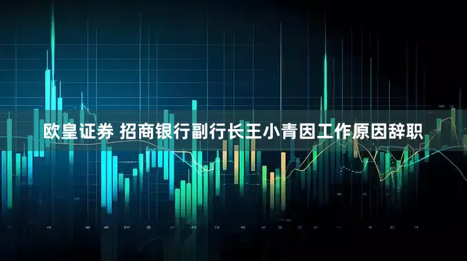 欧皇证券 招商银行副行长王小青因工作原因辞职