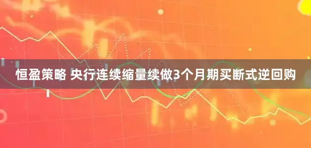 恒盈策略 央行连续缩量续做3个月期买断式逆回购