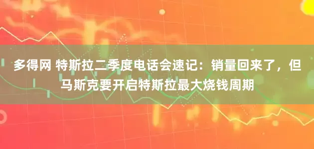 多得网 特斯拉二季度电话会速记：销量回来了，但马斯克要开启特斯拉最大烧钱周期