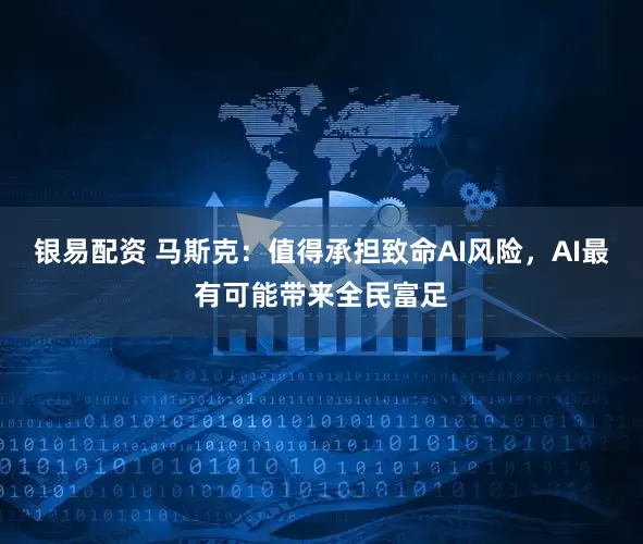 银易配资 马斯克：值得承担致命AI风险，AI最有可能带来全民富足