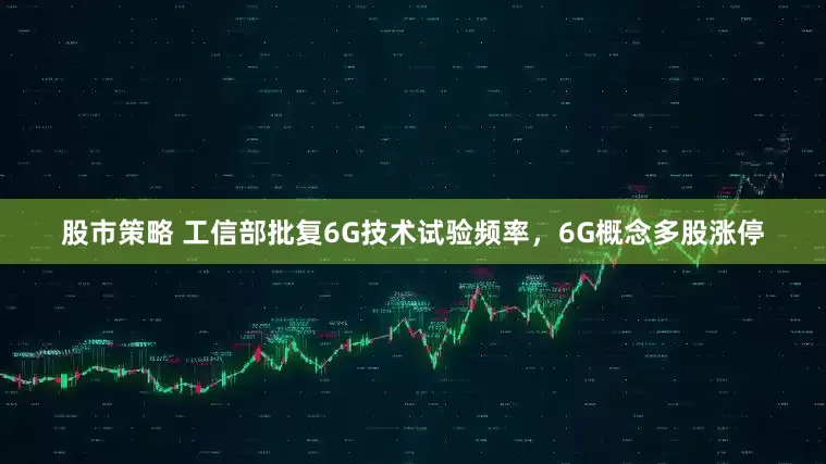 股市策略 工信部批复6G技术试验频率，6G概念多股涨停